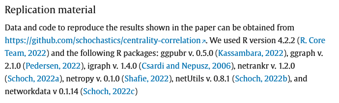 Replication material  Data and code to reproduce the results shown in the paper can be obtained from https://github.com/schochastics/centrality-correlation . We used R version 4.2.2 (R. Core Team, 2022) and the following R packages: ggpubr v. 0.5.0 (Kassambara, 2022), ggraph v. 2.1.0 (Pedersen, 2022), igraph v. 1.4.0 (Csardi and Nepusz, 2006), netrankr v. 1.2.0 (Schoch, 2022a), netropy v. 0.1.0 (Shafie, 2022), netUtils v. 0.8.1 (Schoch, 2022b), and networkdata v 0.1.14 (Schoch, 2022c)